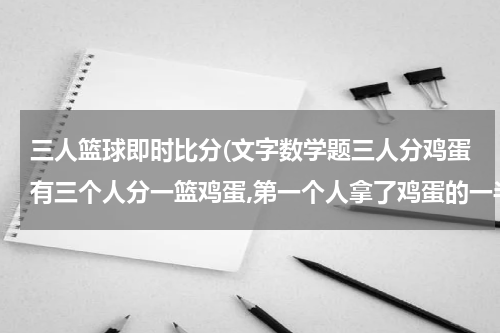 三人篮球即时比分(文字数学题三人分鸡蛋有三个人分一篮鸡蛋,第一个人拿了鸡蛋的一半加半个,)