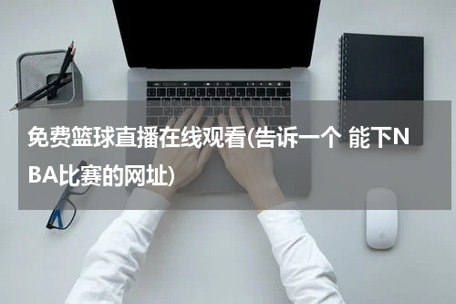 免费篮球直播在线观看(告诉一个 能下NBA比赛的网址)
