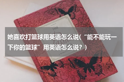 她喜欢打篮球用英语怎么说(“能不能玩一下你的篮球”用英语怎么说？)