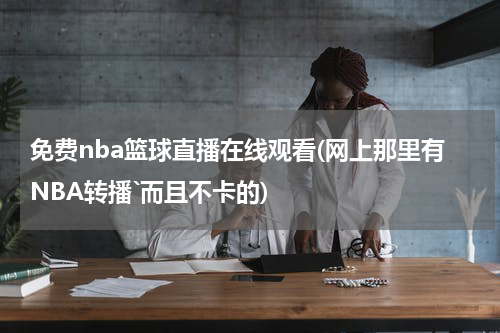 免费nba篮球直播在线观看(网上那里有NBA转播`而且不卡的)