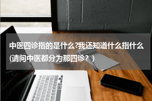 中医四诊指的是什么?我还知道什么指什么(请问中医都分为那四诊？)