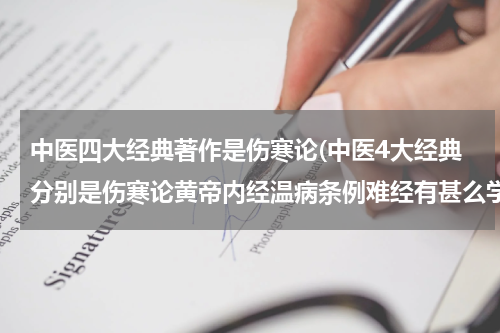 中医四大经典著作是伤寒论(中医4大经典分别是伤寒论黄帝内经温病条例难经有甚么学习顺序先学那个会对学中医有帮助)