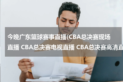 今晚广东篮球赛事直播(CBA总决赛现场直播 CBA总决赛电视直播 CBA总决赛高清直播 CBA总决赛直播视频录像观看)