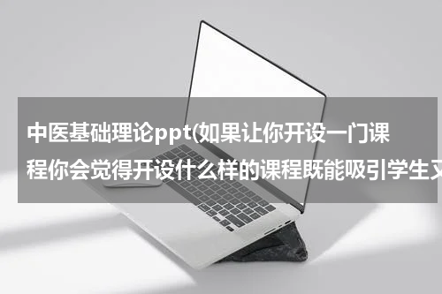 中医基础理论ppt(如果让你开设一门课程你会觉得开设什么样的课程既能吸引学生又能起到帮助？)