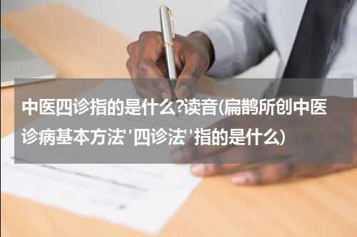 中医四诊指的是什么?读音(扁鹊所创中医诊病基本方法"四诊法"指的是什么)