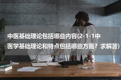中医基础理论包括哪些内容(2-1-1中医学基础理论和特点包括哪些方面？求解答)