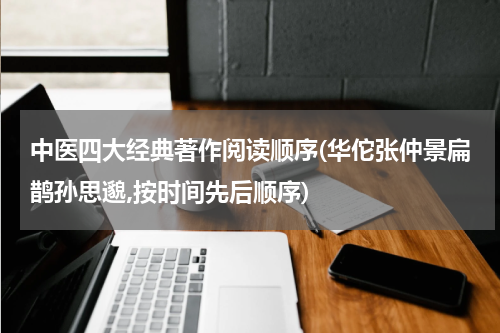 中医四大经典著作阅读顺序(华佗张仲景扁鹊孙思邈,按时间先后顺序)