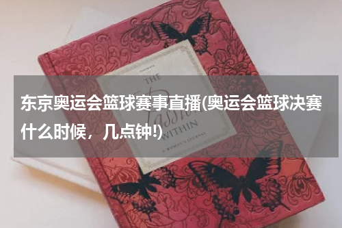 东京奥运会篮球赛事直播(奥运会篮球决赛什么时候，几点钟!)