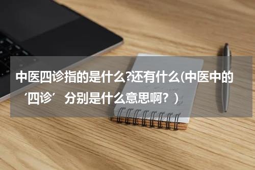 中医四诊指的是什么?还有什么(中医中的‘四诊’分别是什么意思啊？)