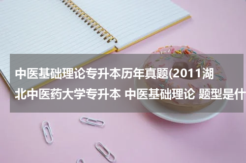 中医基础理论专升本历年真题(2011湖北中医药大学专升本 中医基础理论 题型是什么？有人知道嘛？非常感谢，哪里能买得到？？)