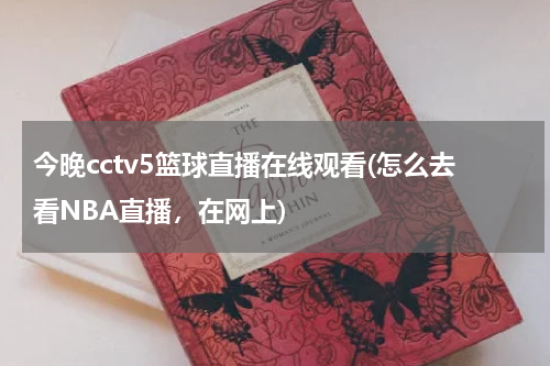今晚cctv5篮球直播在线观看(怎么去看NBA直播，在网上)