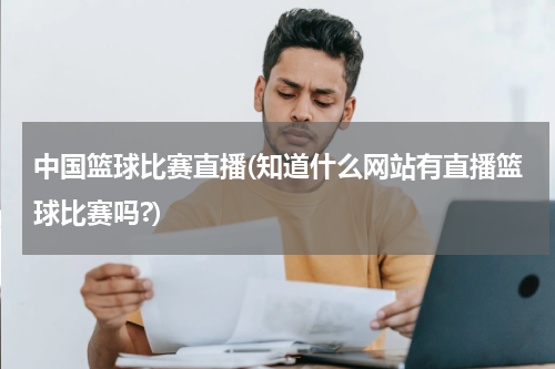 中国篮球比赛直播(知道什么网站有直播篮球比赛吗?)