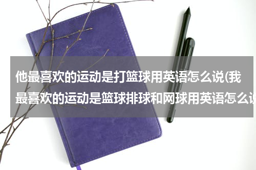 他最喜欢的运动是打篮球用英语怎么说(我最喜欢的运动是篮球排球和网球用英语怎么说)