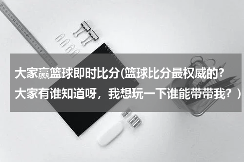 大家赢篮球即时比分(篮球比分最权威的？大家有谁知道呀，我想玩一下谁能带带我？)
