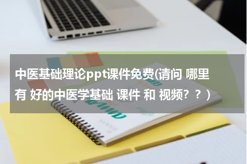 中医基础理论ppt课件免费(请问 哪里有 好的中医学基础 课件 和 视频？？)