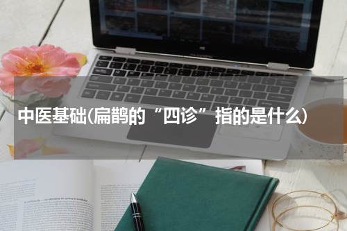 中医基础(扁鹊的“四诊”指的是什么)