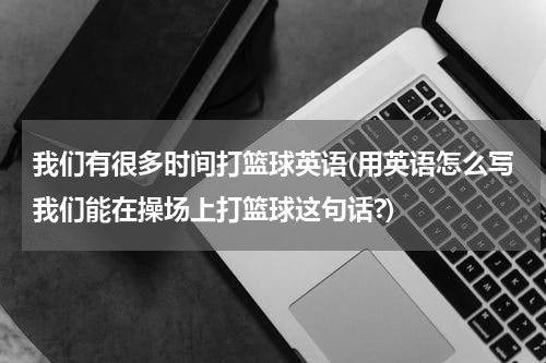 我们有很多时间打篮球英语(用英语怎么写我们能在操场上打篮球这句话?)