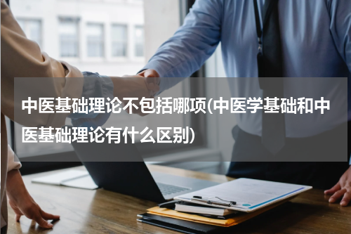 中医基础理论不包括哪项(中医学基础和中医基础理论有什么区别)