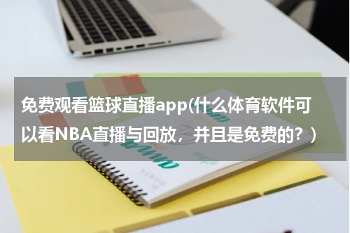 免费观看篮球直播app(什么体育软件可以看NBA直播与回放，并且是免费的？)