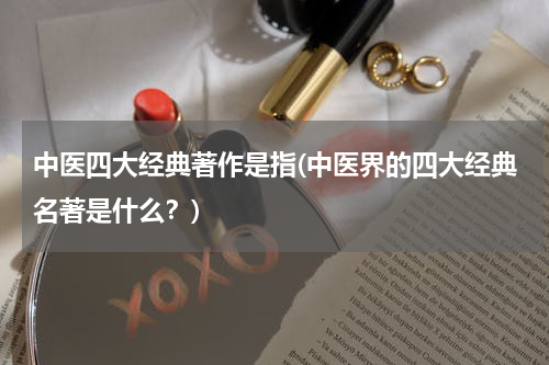 中医四大经典著作是指(中医界的四大经典名著是什么？)