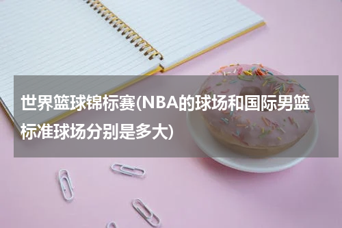世界篮球锦标赛(NBA的球场和国际男篮标准球场分别是多大)