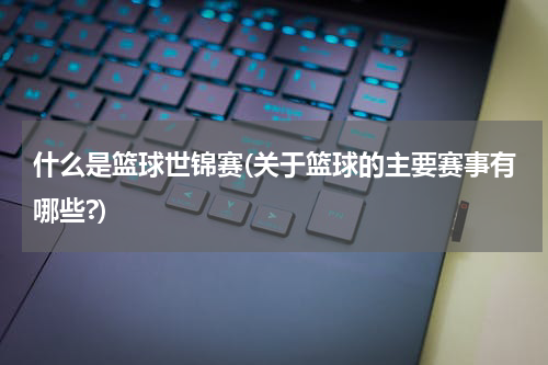 什么是篮球世锦赛(关于篮球的主要赛事有哪些?)