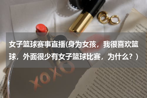 女子篮球赛事直播(身为女孩，我很喜欢篮球，外面很少有女子篮球比赛，为什么？)