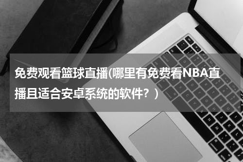 免费观看篮球直播(哪里有免费看NBA直播且适合安卓系统的软件？)