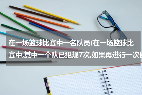 在一场篮球比赛中一名队员(在一场篮球比赛中,其中一个队已犯规7次,如果再进行一次侵人犯规,将受到什么处？)