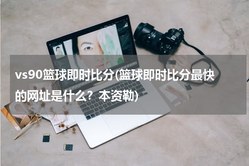 vs90篮球即时比分(篮球即时比分最快的网址是什么？本资勒)