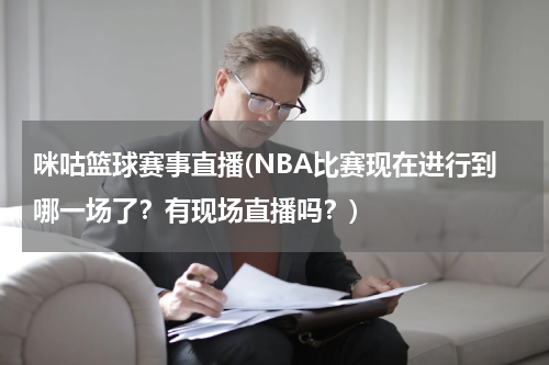 咪咕篮球赛事直播(NBA比赛现在进行到哪一场了？有现场直播吗？)