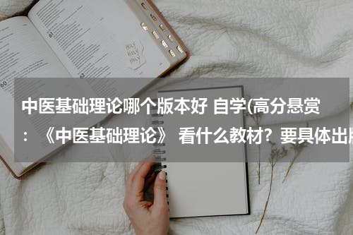 中医基础理论哪个版本好 自学(高分悬赏：《中医基础理论》 看什么教材？要具体出版社和编辑)