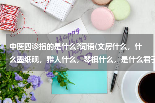 中医四诊指的是什么?词语(文房什么，什么墨纸砚，雅人什么，琴棋什么，是什么君子，什么兰什么菊，什么四诊，什么闻什么切？)