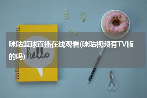 咪咕篮球直播在线观看(咪咕视频有TV版的吗)