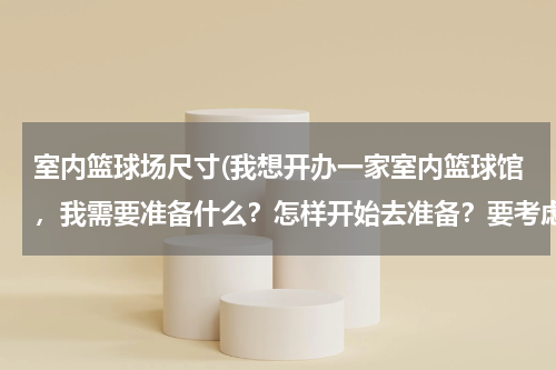 室内篮球场尺寸(我想开办一家室内篮球馆，我需要准备什么？怎样开始去准备？要考虑到哪些方面的问题呢？望指点！谢谢！)