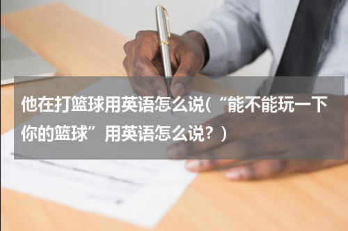 他在打篮球用英语怎么说(“能不能玩一下你的篮球”用英语怎么说？)