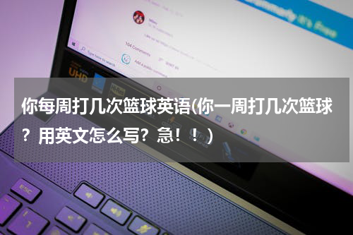 你每周打几次篮球英语(你一周打几次篮球？用英文怎么写？急！！)
