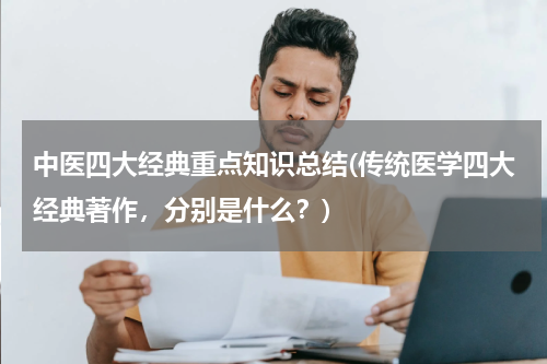 中医四大经典重点知识总结(传统医学四大经典著作，分别是什么？)