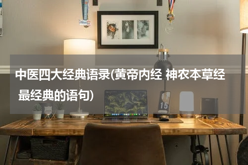 中医四大经典语录(黄帝内经 神农本草经 最经典的语句)