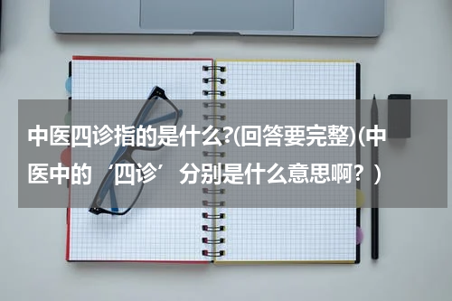 中医四诊指的是什么?(回答要完整)(中医中的‘四诊’分别是什么意思啊？)