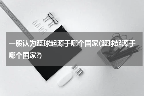 一般认为篮球起源于哪个国家(篮球起源于哪个国家?)