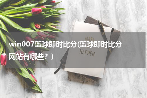 win007篮球即时比分(篮球即时比分网站有哪些？)