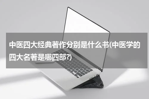 中医四大经典著作分别是什么书(中医学的四大名著是哪四部?)