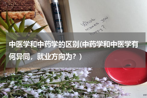 中医学和中药学的区别(中药学和中医学有何异同，就业方向为？)