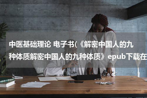 中医基础理论 电子书(《解密中国人的九种体质解密中国人的九种体质》epub下载在线阅读全文，求百度网盘云资源)