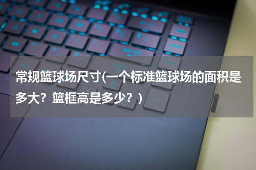 常规篮球场尺寸(一个标准篮球场的面积是多大？篮框高是多少？)