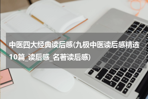 中医四大经典读后感(九极中医读后感精选10篇_读后感_名著读后感)