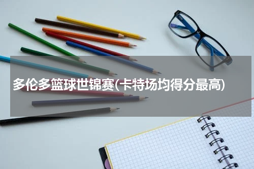 多伦多篮球世锦赛(卡特场均得分最高)