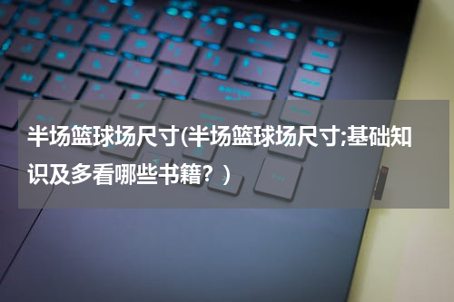 半场篮球场尺寸(半场篮球场尺寸;基础知识及多看哪些书籍？)