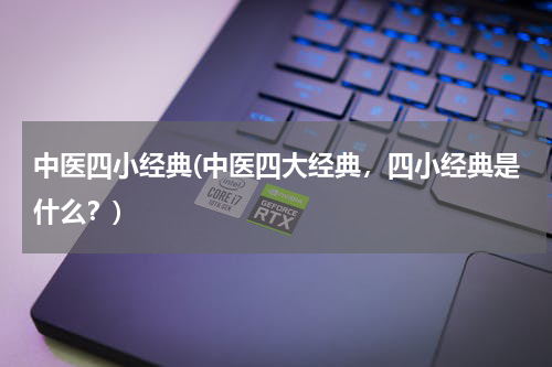 中医四小经典(中医四大经典，四小经典是什么？)